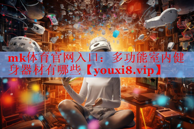 mk体育官网入口：多功能室内健身器材有哪些