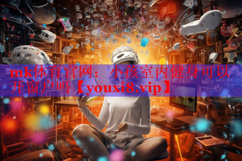 mk体育官网：小孩室内健身可以开窗户吗