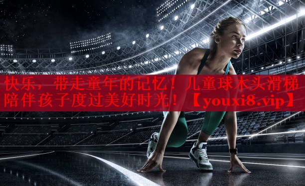 快乐，带走童年的记忆！儿童球木头滑梯陪伴孩子度过美好时光！