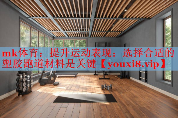 mk体育：提升运动表现：选择合适的塑胶跑道材料是关键