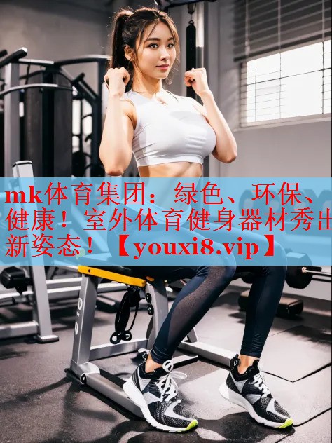mk体育集团：绿色、环保、健康！室外体育健身器材秀出新姿态！