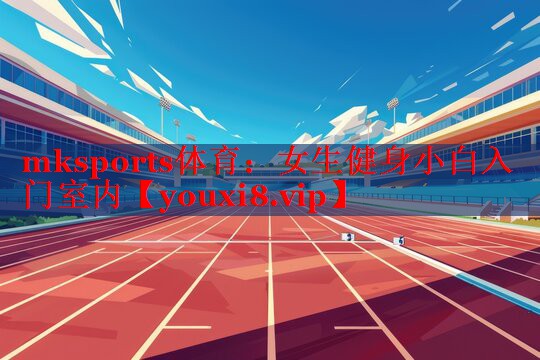 mksports体育：女生健身小白入门室内