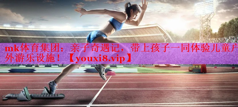 mk体育集团：亲子奇遇记，带上孩子一同体验儿童户外游乐设施！