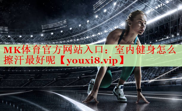 MK体育官方网站入口：室内健身怎么擦汗最好呢