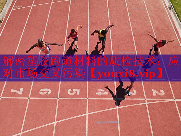 解密塑胶跑道材料的质检技术：应对市场交叉污染