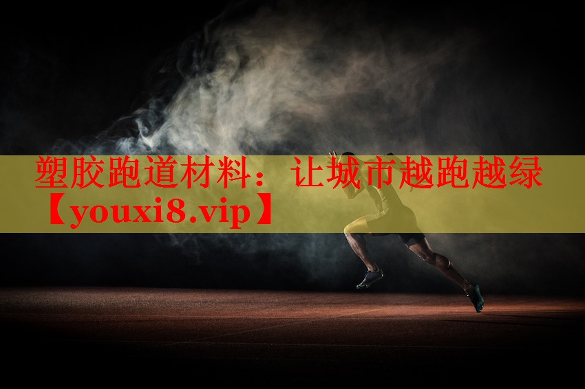 塑胶跑道材料：让城市越跑越绿