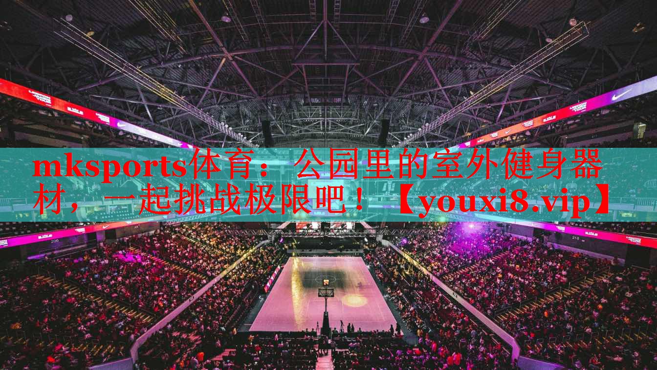 mksports体育：公园里的室外健身器材，一起挑战极限吧！