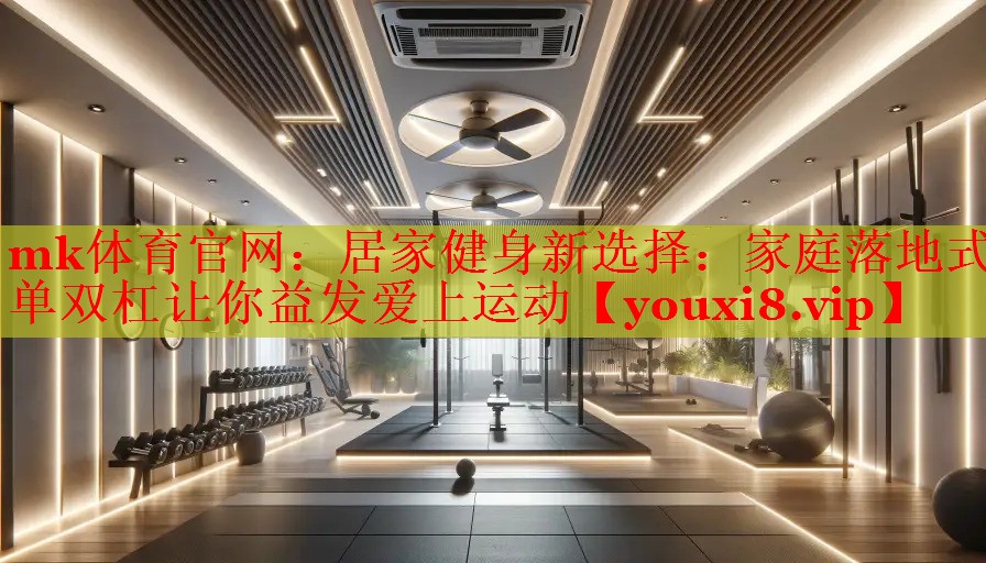 mk体育官网：居家健身新选择：家庭落地式单双杠让你益发爱上运动