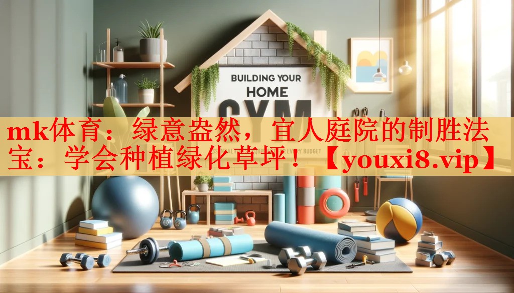 mk体育：绿意盎然，宜人庭院的制胜法宝：学会种植绿化草坪！