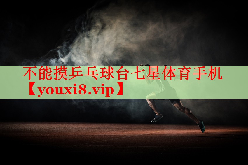 不能摸乒乓球台七星体育手机