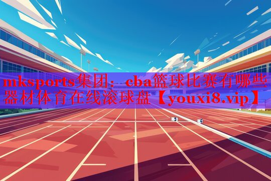 mksports集团：cba篮球比赛有哪些器材体育在线滚球盘