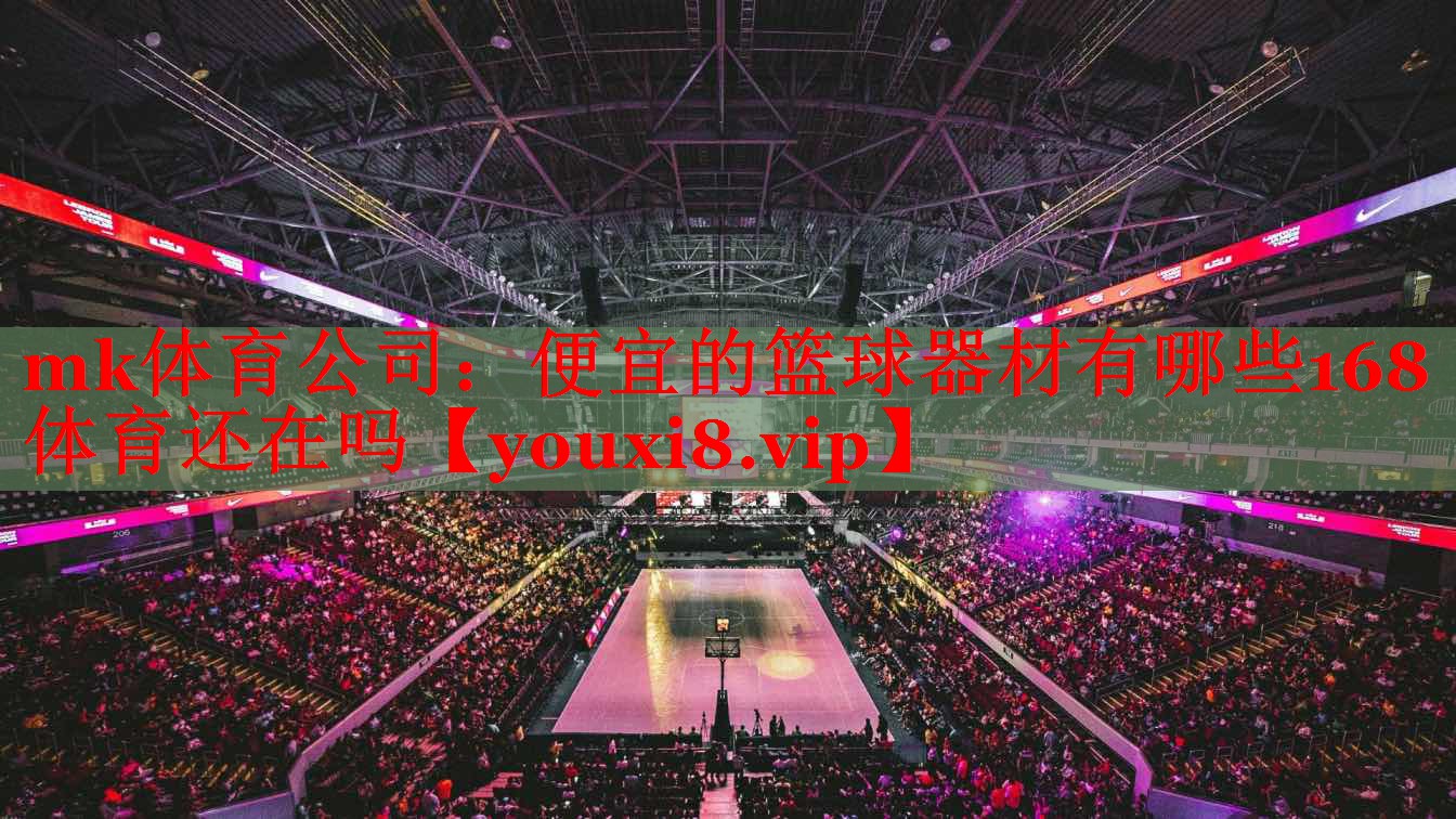mk体育公司：便宜的篮球器材有哪些168体育还在吗