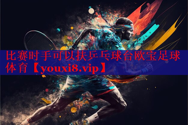 比赛时手可以扶乒乓球台欧宝足球体育