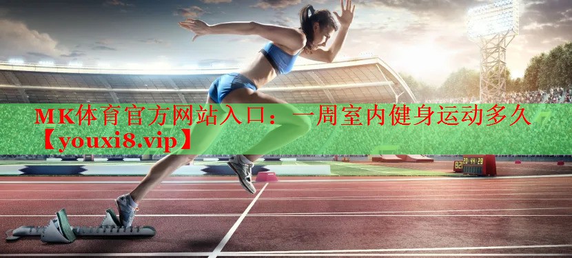 MK体育官方网站入口：一周室内健身运动多久