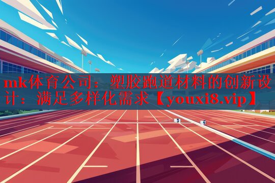 mk体育公司：塑胶跑道材料的创新设计：满足多样化需求