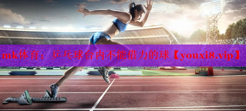 mk体育：乒乓球台内不能借力的球