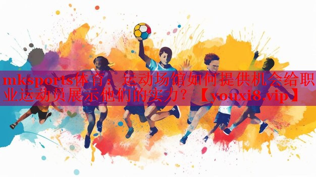 mksports体育：运动场馆如何提供机会给职业运动员展示他们的实力？
