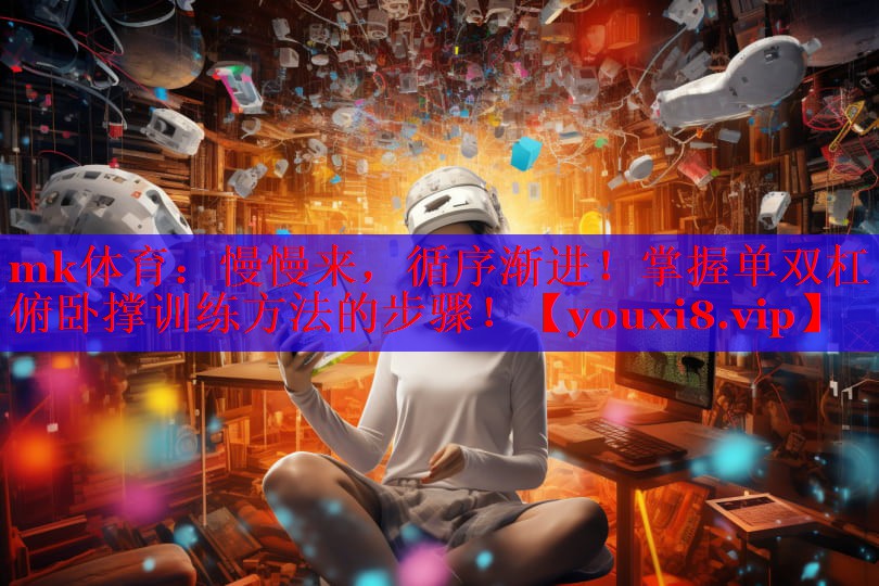 mk体育：慢慢来，循序渐进！掌握单双杠俯卧撑训练方法的步骤！