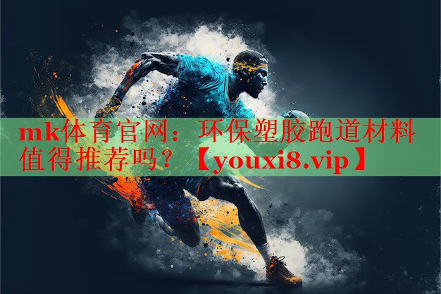 mk体育官网：环保塑胶跑道材料值得推荐吗？