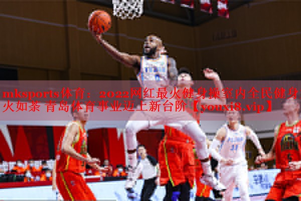 mksports体育：2022网红最火健身操室内全民健身如火如荼 青岛体育事业迈上新台阶