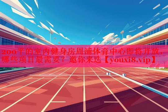 200平的室内健身房周浦体育中心即将开放，哪些项目最需要？邀你来选