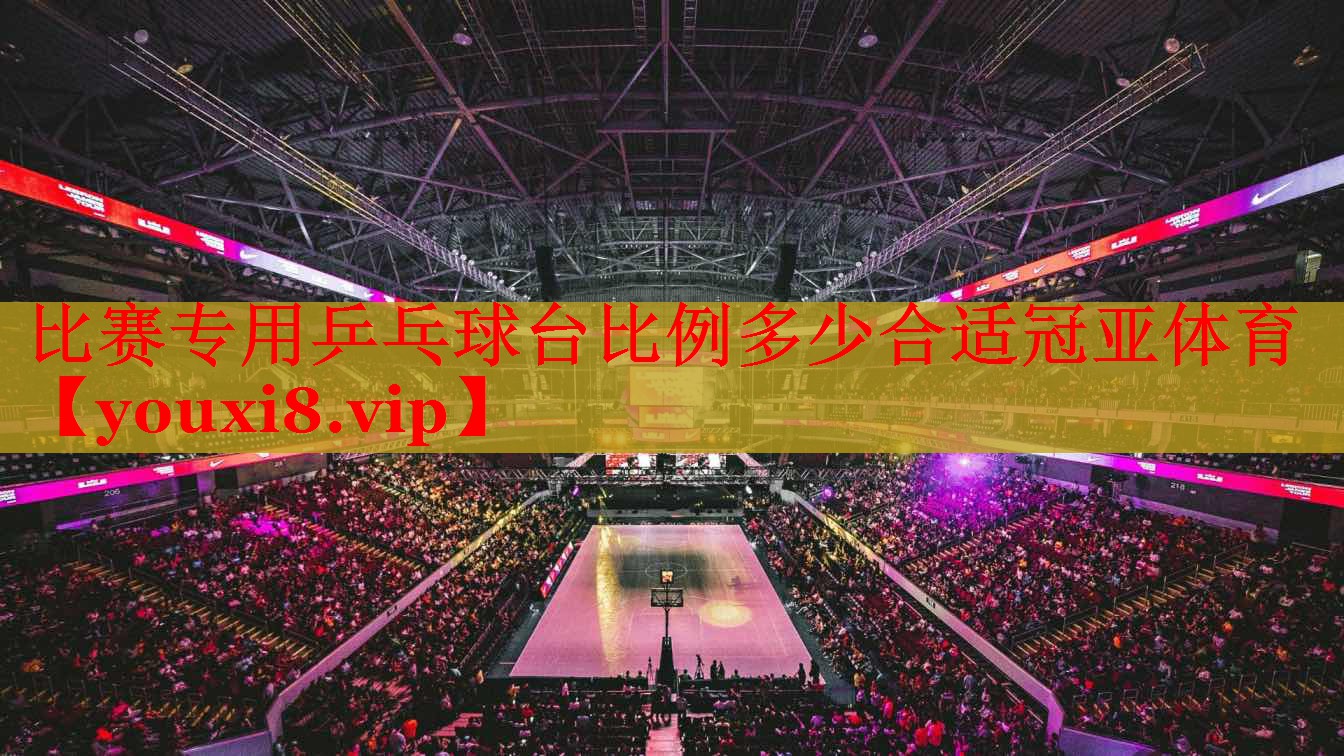 比赛专用乒乓球台比例多少合适冠亚体育