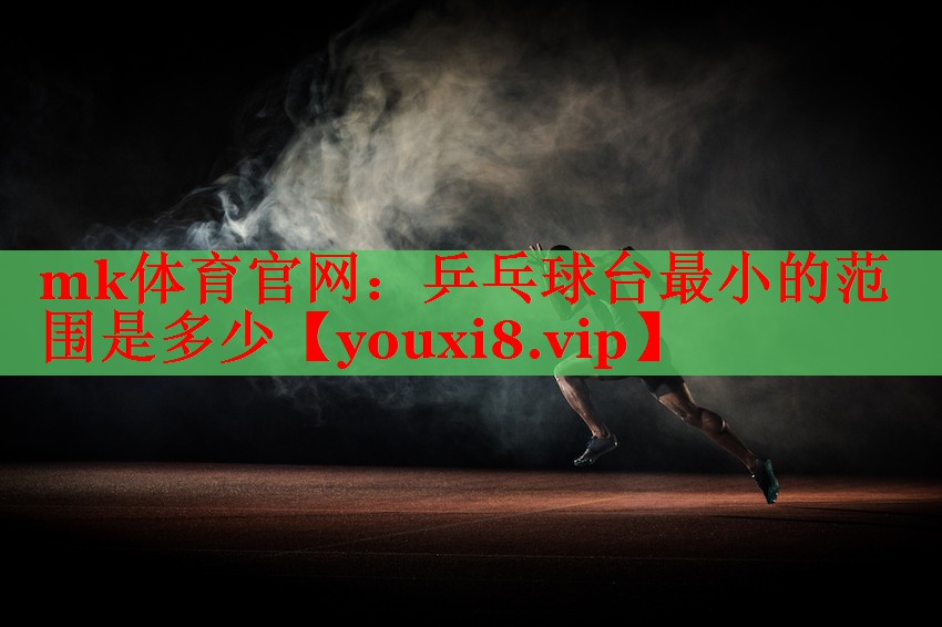 mk体育官网：乒乓球台最小的范围是多少