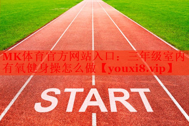 MK体育官方网站入口：三年级室内有氧健身操怎么做