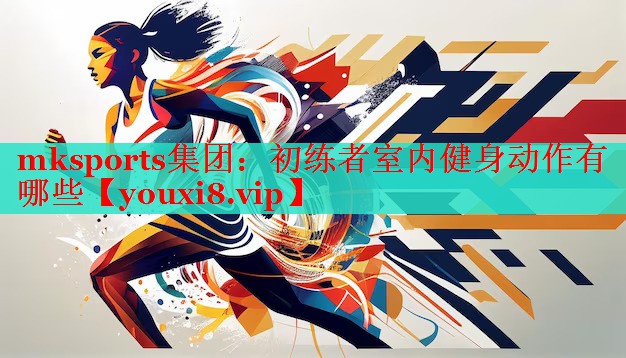 mksports集团：初练者室内健身动作有哪些