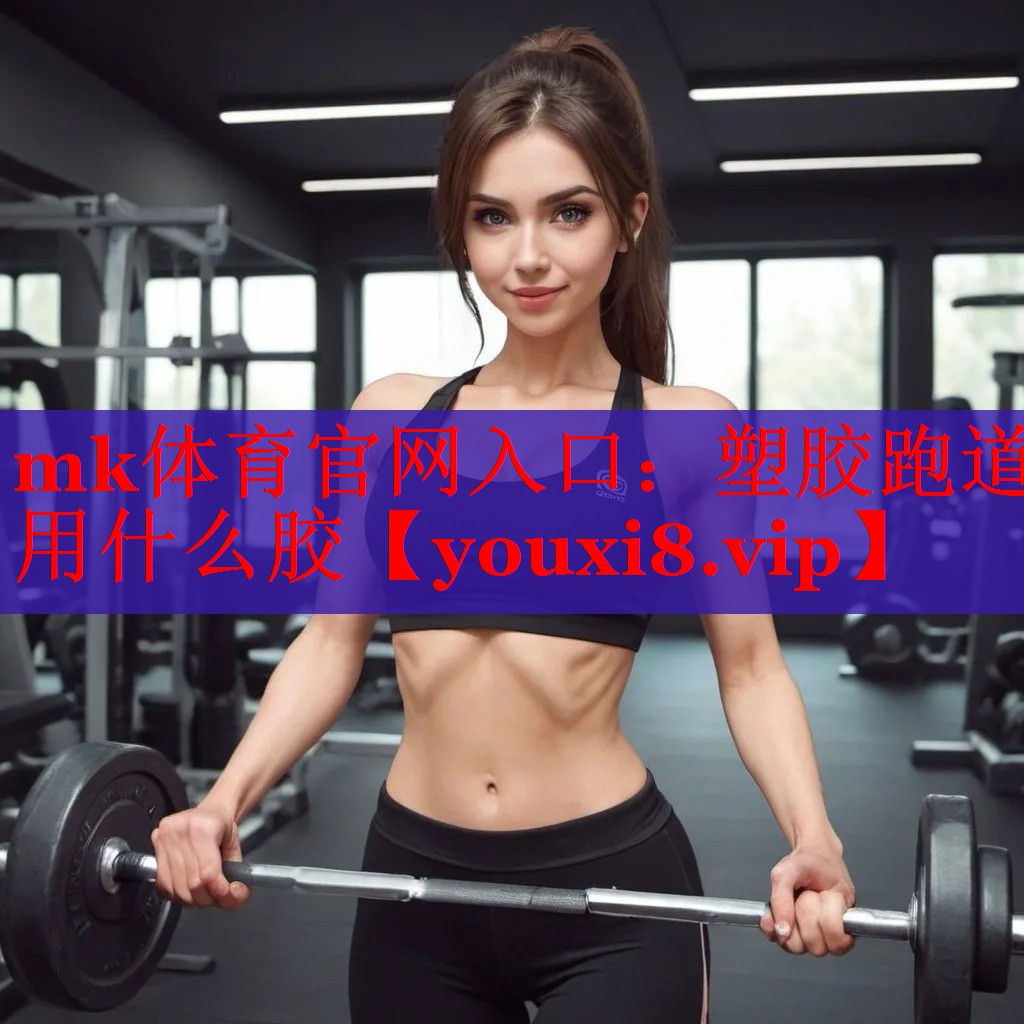 mk体育官网入口：塑胶跑道用什么胶
