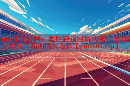 mk体育官网：塑胶跑道材质快讯：全面盘点最新兴起的四大选择