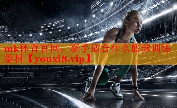 mk体育官网：新手适合什么篮球训练器材