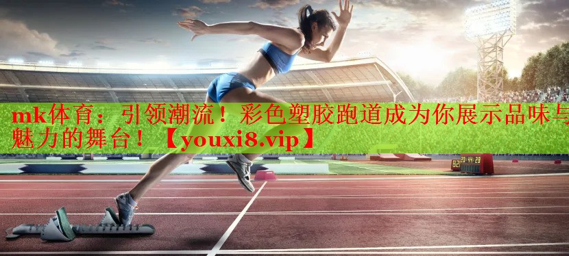 mk体育：引领潮流！彩色塑胶跑道成为你展示品味与魅力的舞台！