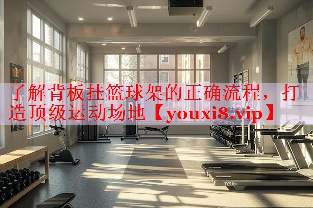 了解背板挂篮球架的正确流程，打造顶级运动场地