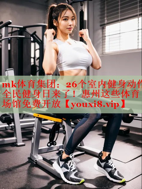 mk体育集团：26个室内健身动作全民健身日来了！惠州这些体育场馆免费开放