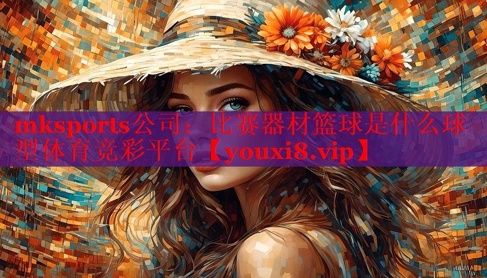 mksports公司：比赛器材篮球是什么球型体育竞彩平台