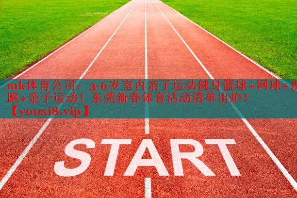 mk体育公司：3-6岁室内亲子运动健身篮球+网球+夜跑+亲子运动！东莞新春体育活动清单出炉！