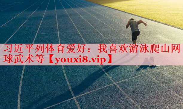 习近平列体育爱好：我喜欢游泳爬山网球武术等