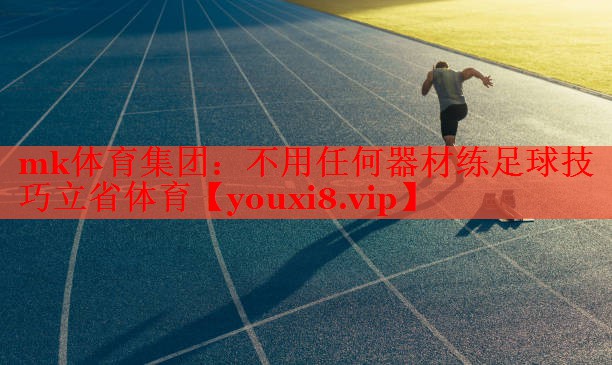 mk体育集团：不用任何器材练足球技巧立省体育