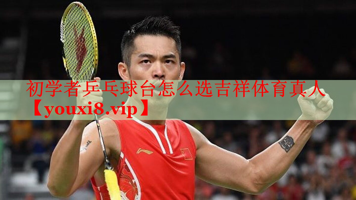 初学者乒乓球台怎么选吉祥体育真人