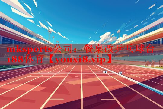 mksports公司：餐桌改乒乓球台188体育