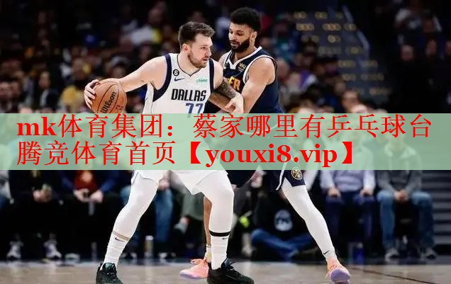 mk体育集团：蔡家哪里有乒乓球台腾竞体育首页