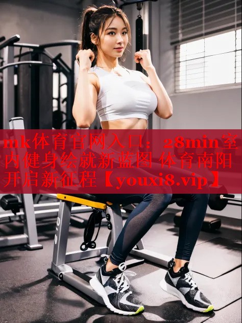 mk体育官网入口：28min室内健身绘就新蓝图 体育南阳开启新征程
