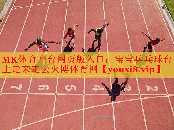 MK体育平台网页版入口：宝宝乒乓球台上走来走去火博体育网