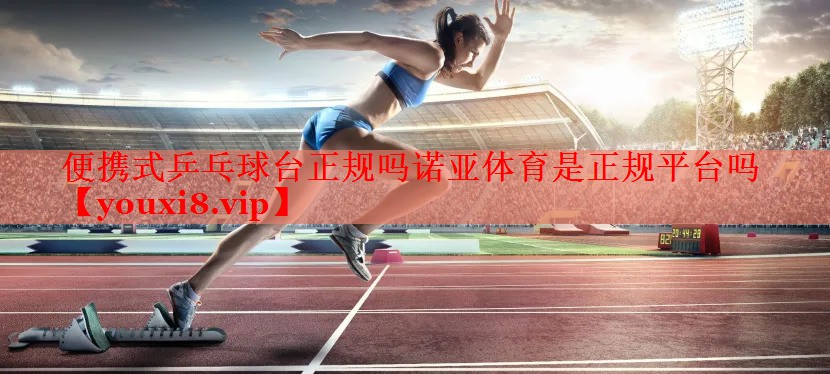 便携式乒乓球台正规吗诺亚体育是正规平台吗
