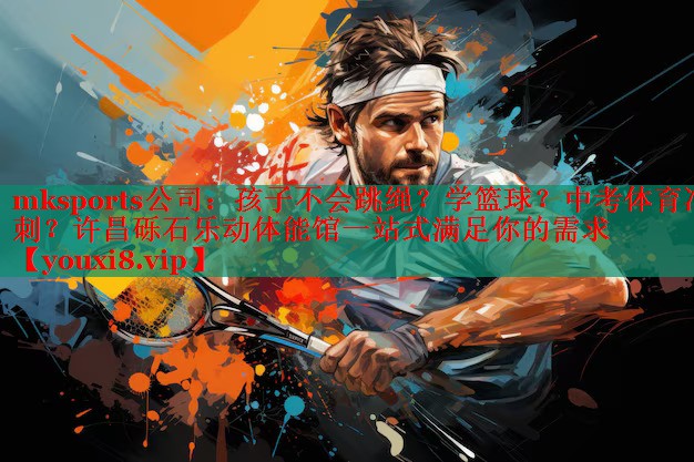 mksports公司：孩子不会跳绳？学篮球？中考体育冲刺？许昌砾石乐动体能馆一站式满足你的需求