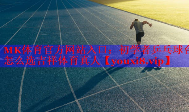 MK体育官方网站入口：初学者乒乓球台怎么选吉祥体育真人