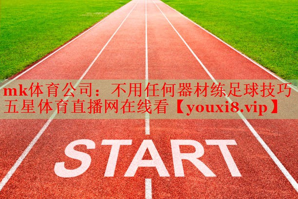 mk体育公司：不用任何器材练足球技巧五星体育直播网在线看