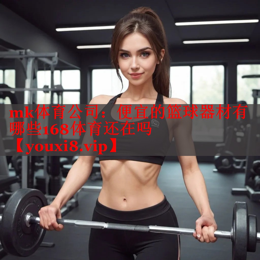 mk体育公司：便宜的篮球器材有哪些168体育还在吗