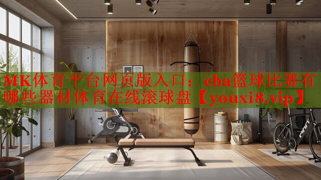 MK体育平台网页版入口：cba篮球比赛有哪些器材体育在线滚球盘